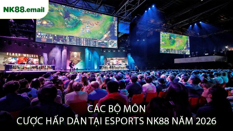 Các Bộ Môn Cược Hấp Dẫn Tại Esports NK88 Năm 2026